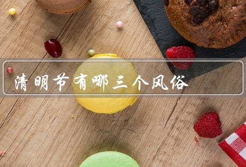 清明节有哪三个风俗，祭祀祖先、扫墓祭奠、踏青郊游
