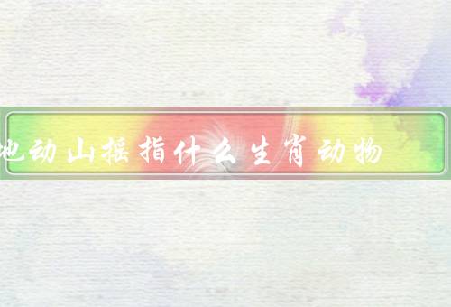地动山摇指什么生肖动物（运势／抵御能力／应对策略）