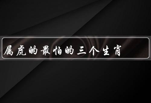 属虎的最怕的三个生肖（属鼠／猴／兔）