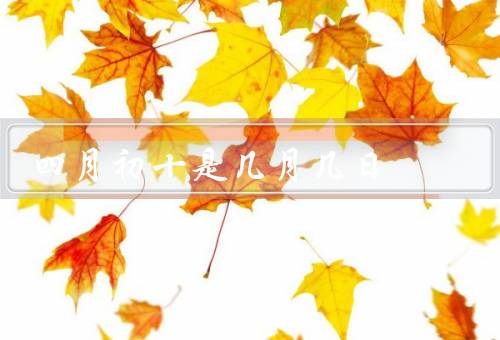 四月初十是几月几日（含义／习俗／意义）