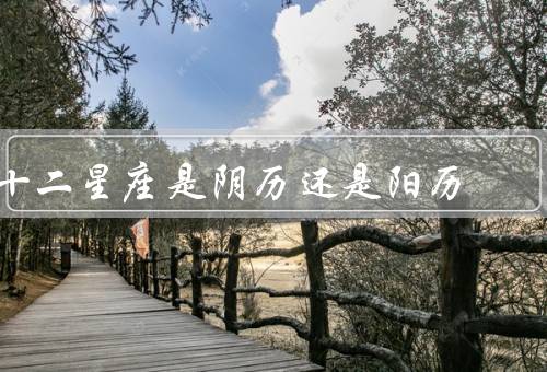十二星座是阴历还是阳历（十二星座的起源／阴历与星座的联系）