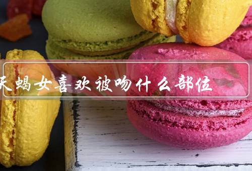 天蝎女喜欢被吻什么部位，嘴唇／脖子／耳朵