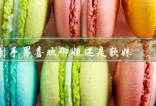 射手男喜欢御姐还是软妹，御姐的魅力／软妹的可爱