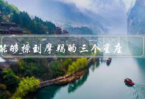 能够撩到摩羯的三个星座，巨蟹座／天蝎座／双鱼座