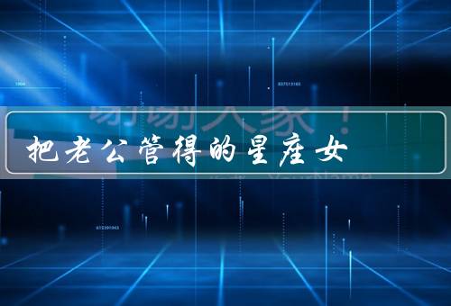 把老公管得死死的星座女（白羊座／天蝎座／狮子座）