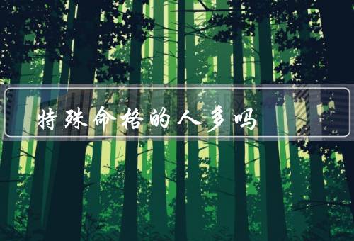 特殊命格的人多吗（人有多少／原因／影响）