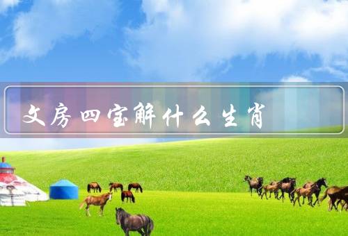 文房四宝解什么生肖（鼠／牛／虎）