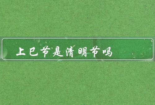 上巳节是清明节吗（上巳节／清明节／两者的区别）