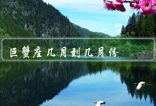 巨蟹座几月到几月份（特点／优点／缺点）