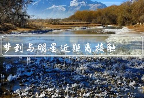 梦到与明星近距离接触，偶遇、近距离合影、交谈