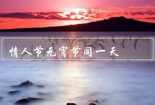 情人节元宵节同一天（喜乐相伴、甜蜜的猜灯谜、团圆的氛围）