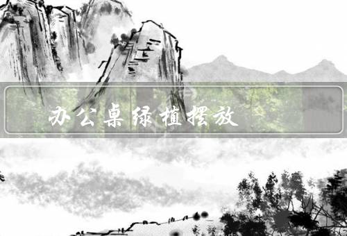 办公桌绿植摆放风水（阳光充足的位置、绿色植物）