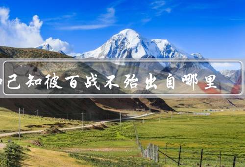 知己知彼百战不殆出自哪里（自己／对手／实践与总结）