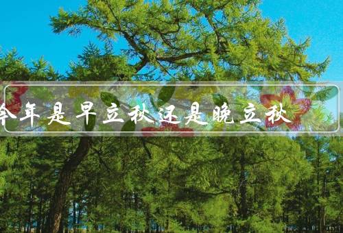 今年是早立秋还是晚立秋，早立秋的迹象／晚立秋的迹象