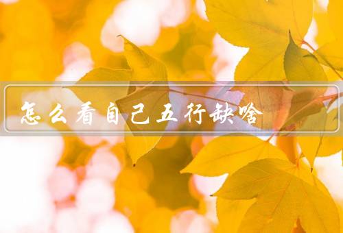 怎么看自己五行缺啥（看自己五行缺啥／补充五行缺失的元素）
