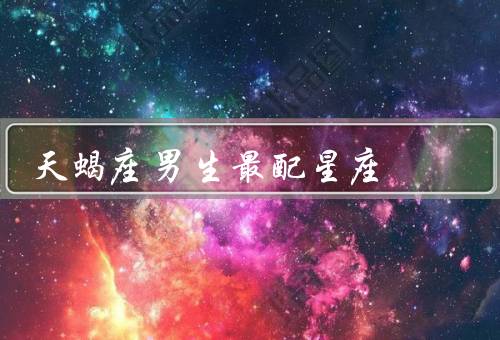天蝎座男生最配星座，巨蟹座、双鱼座、处女座