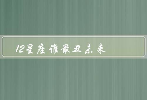 12星座谁最丑未来，摩羯座／巨蟹座／双鱼座