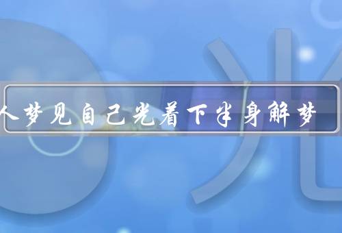 女人梦见自己光着下半身解梦，欲望的探索、表达的渴望、认同的思考