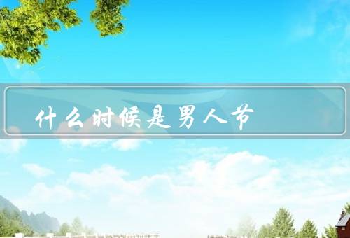 什么时候是男人节（起源、意义、庆祝方式）
