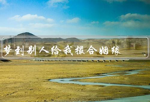 梦到别人给我撮合姻缘，奇妙的梦境、探寻梦境的含义、重新审视自己