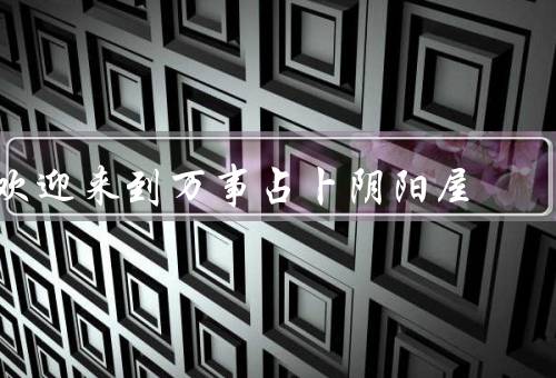 欢迎来到万事占卜阴阳屋（阴阳屋的起源、占卜的奥秘、心灵的寄托）