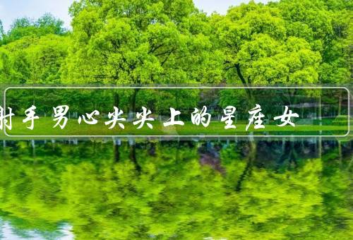 射手男心尖尖上的星座女，白羊座女生、双子座女生、水瓶座女生