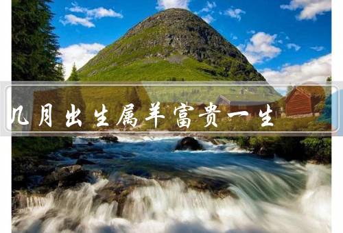 几月出生属羊富贵一生，幸运之星、聪明才智、财运亨通
