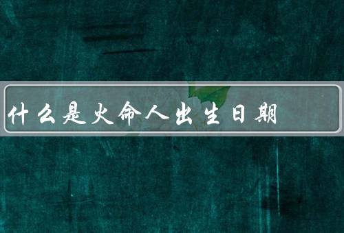 什么是火命人出生日期（性格特点／命运特点／适合职业）