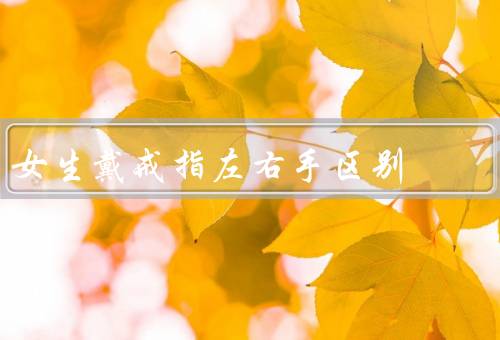 女生戴戒指左右手区别，左手戴戒指、右手戴戒指、戴戒指的其他要素