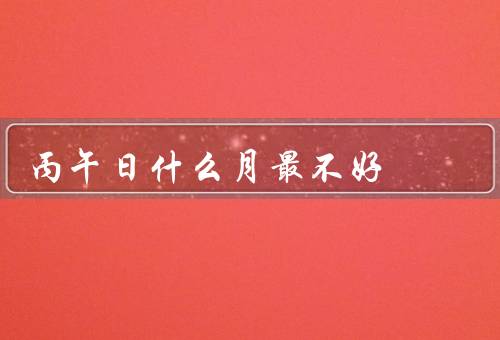 丙午日什么月最不好，七月／十月／十二月