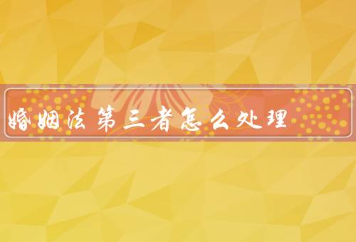 婚姻法第三者怎么处理，第三者的法律责任／夫妻的处理方式