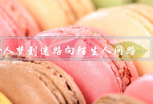 女人梦到迷路向陌生人问路（梦境中的心理状态／寻求他人帮助的意义）