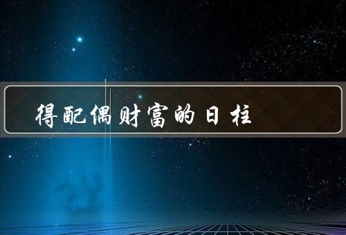 得配偶财富的日柱（五行属性／天干地支组合／宫位）