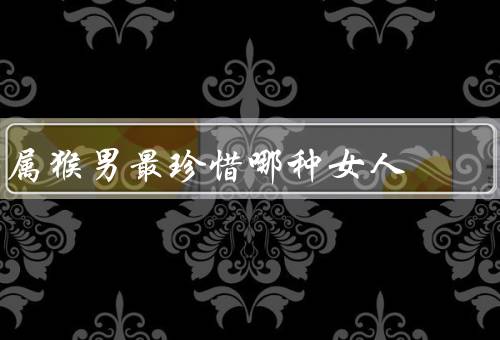 属猴男最珍惜哪种女人