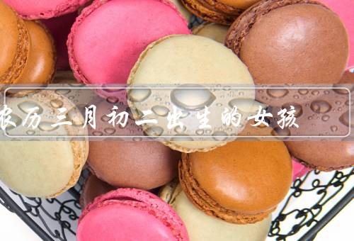 农历三月初二出生的女孩（聪明才智／乐观向上／充满活力）