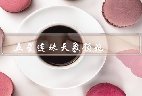 五星连珠天象预兆，五星连珠的意义、历史上的五星连珠天象