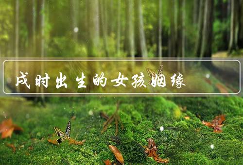 戌时出生的女孩姻缘，个性特点／姻缘命运／幸福婚姻