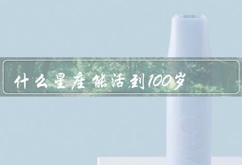 什么星座能活到100岁（坚韧不拔／勤奋工作／稳定的生活）