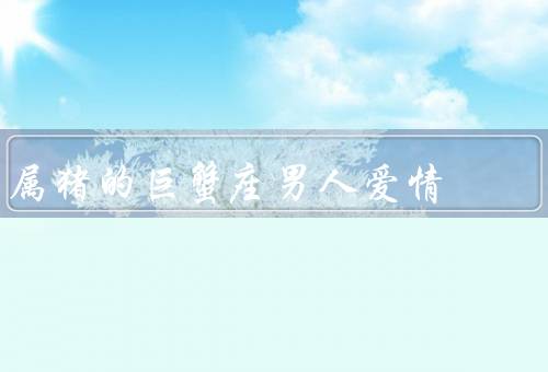 属猪的巨蟹座男人爱情（温柔体贴、家庭和情感稳定、责任感和执着）