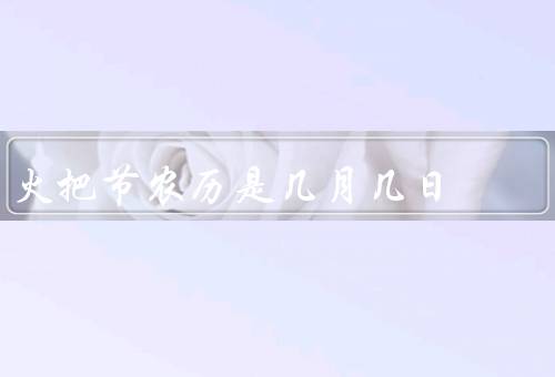 火把节农历是几月几日，起源、庆祝活动、意义