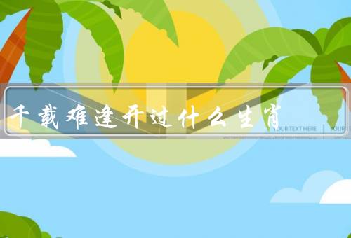 千载难逢开过什么生肖，属鼠的人、属龙的人、属猴的人