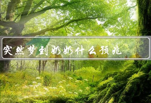 突然梦到奶奶什么预兆（奶奶的影响、好消息即将到来、个人情感体验）