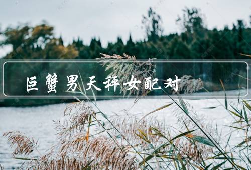 巨蟹男天秤女配对，温柔体贴、共同的价值观、互补的性格特点