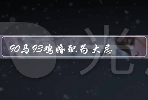 90马93鸡婚配为大忌，婚配需求的差异／性格特点的冲突