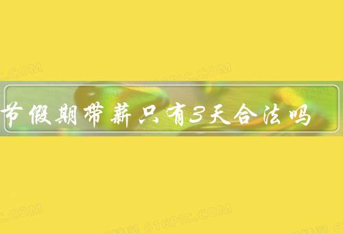 春节假期带薪只有3天合法吗（劳动法规定／实际情况分析）