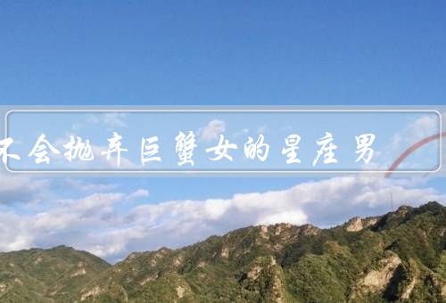 不会抛弃巨蟹女的星座男，不会抛弃巨蟹女的星座男