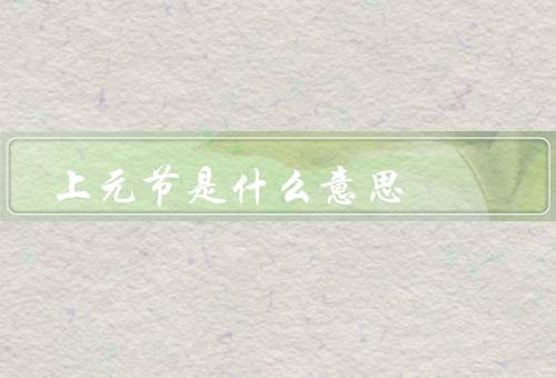 上元节是什么意思（起源、传统活动、寓意与意义）