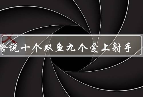为啥说十个双鱼九个爱上射手（和射手座互补性、浪漫和射手座的追求）