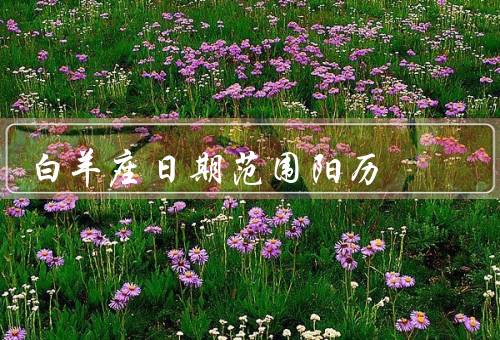 白羊座日期范围阳历，特点、爱情和友情、事业和发展
