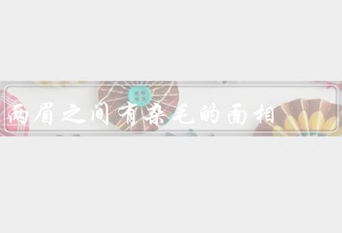 两眉之间有杂毛的面相（出现的原因／含义／改善的方法）